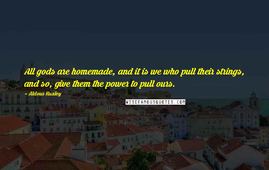 Aldous Huxley Quotes: All gods are homemade, and it is we who pull their strings, and so, give them the power to pull ours.