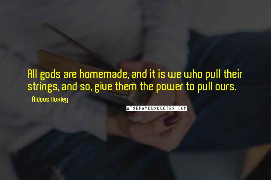Aldous Huxley Quotes: All gods are homemade, and it is we who pull their strings, and so, give them the power to pull ours.