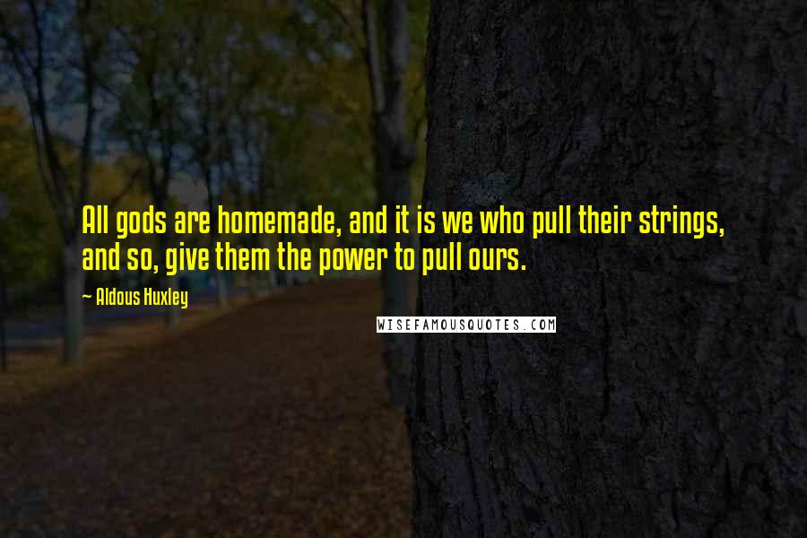 Aldous Huxley Quotes: All gods are homemade, and it is we who pull their strings, and so, give them the power to pull ours.