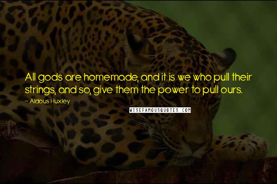 Aldous Huxley Quotes: All gods are homemade, and it is we who pull their strings, and so, give them the power to pull ours.