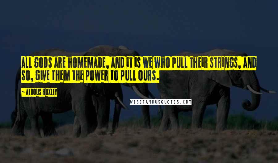 Aldous Huxley Quotes: All gods are homemade, and it is we who pull their strings, and so, give them the power to pull ours.