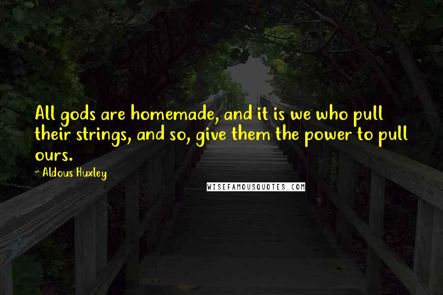 Aldous Huxley Quotes: All gods are homemade, and it is we who pull their strings, and so, give them the power to pull ours.