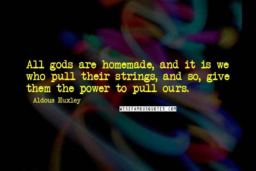 Aldous Huxley Quotes: All gods are homemade, and it is we who pull their strings, and so, give them the power to pull ours.