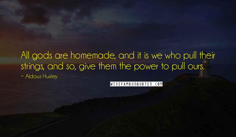 Aldous Huxley Quotes: All gods are homemade, and it is we who pull their strings, and so, give them the power to pull ours.