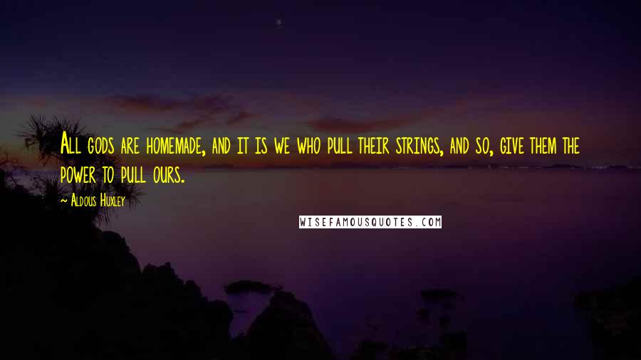 Aldous Huxley Quotes: All gods are homemade, and it is we who pull their strings, and so, give them the power to pull ours.