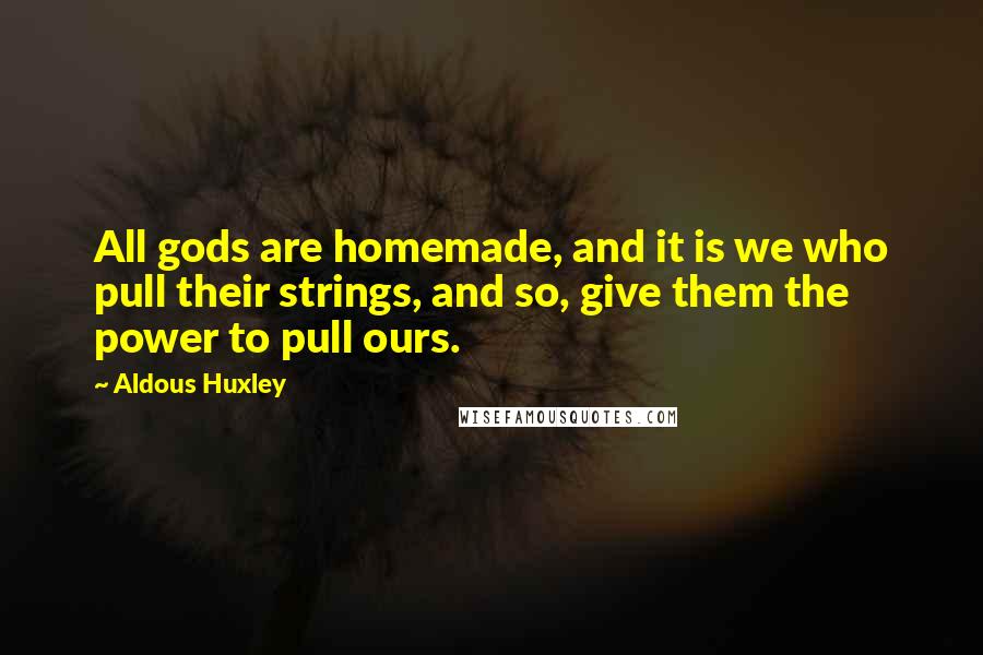 Aldous Huxley Quotes: All gods are homemade, and it is we who pull their strings, and so, give them the power to pull ours.