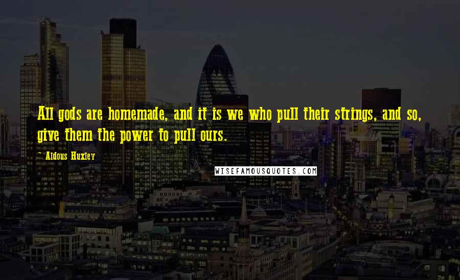 Aldous Huxley Quotes: All gods are homemade, and it is we who pull their strings, and so, give them the power to pull ours.