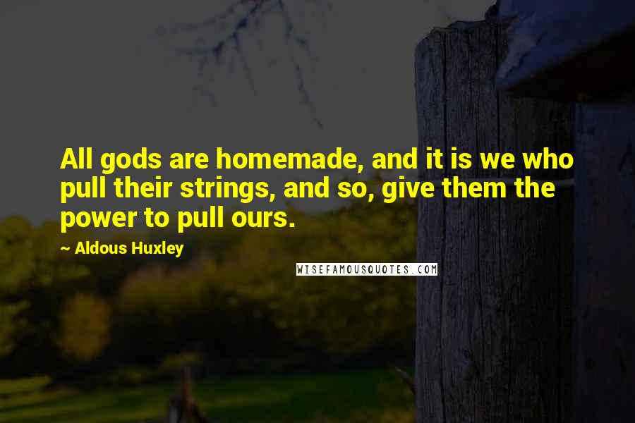 Aldous Huxley Quotes: All gods are homemade, and it is we who pull their strings, and so, give them the power to pull ours.