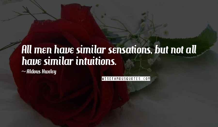 Aldous Huxley Quotes: All men have similar sensations, but not all have similar intuitions.