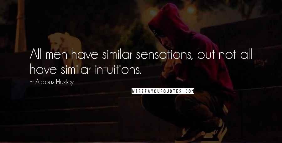 Aldous Huxley Quotes: All men have similar sensations, but not all have similar intuitions.