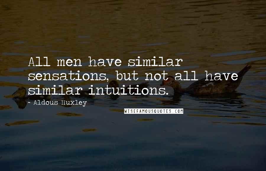 Aldous Huxley Quotes: All men have similar sensations, but not all have similar intuitions.