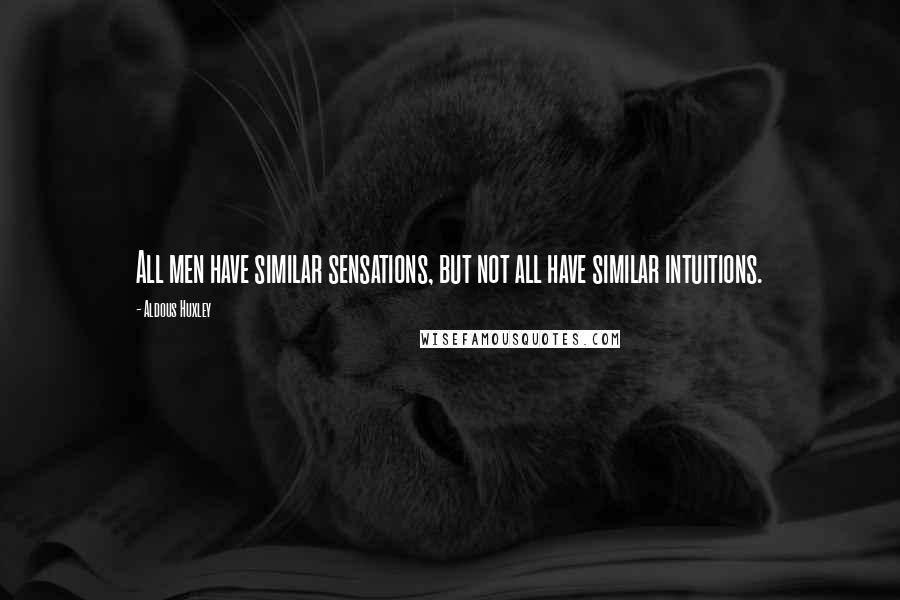 Aldous Huxley Quotes: All men have similar sensations, but not all have similar intuitions.