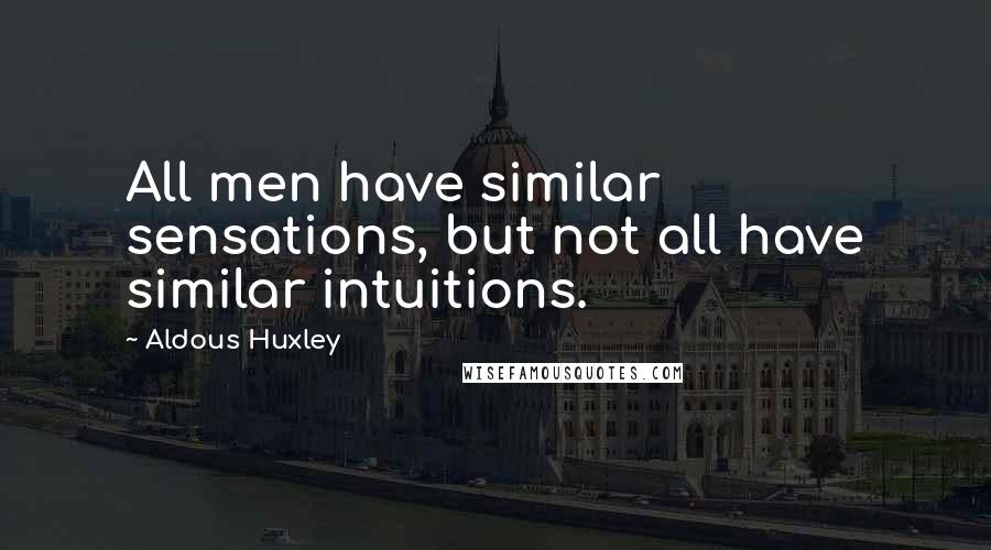 Aldous Huxley Quotes: All men have similar sensations, but not all have similar intuitions.