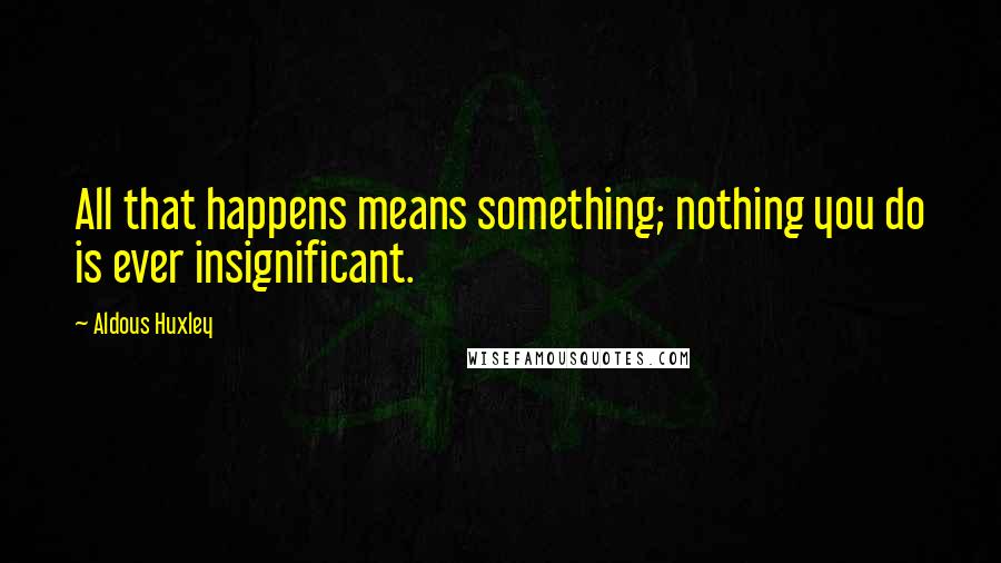 Aldous Huxley Quotes: All that happens means something; nothing you do is ever insignificant.