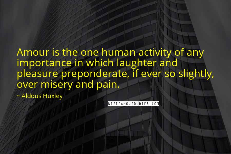 Aldous Huxley Quotes: Amour is the one human activity of any importance in which laughter and pleasure preponderate, if ever so slightly, over misery and pain.