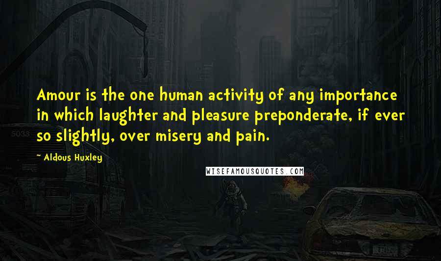 Aldous Huxley Quotes: Amour is the one human activity of any importance in which laughter and pleasure preponderate, if ever so slightly, over misery and pain.