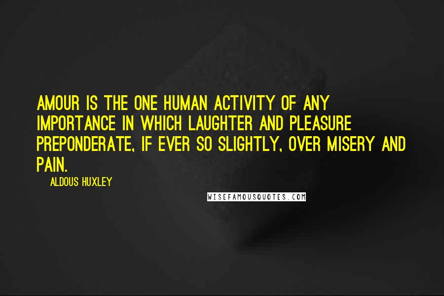 Aldous Huxley Quotes: Amour is the one human activity of any importance in which laughter and pleasure preponderate, if ever so slightly, over misery and pain.