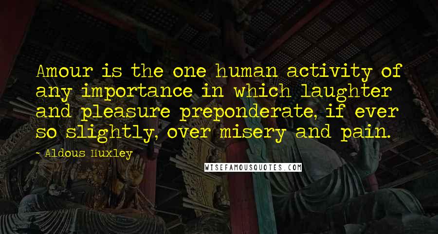 Aldous Huxley Quotes: Amour is the one human activity of any importance in which laughter and pleasure preponderate, if ever so slightly, over misery and pain.