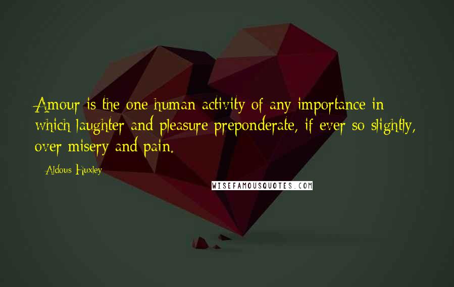 Aldous Huxley Quotes: Amour is the one human activity of any importance in which laughter and pleasure preponderate, if ever so slightly, over misery and pain.