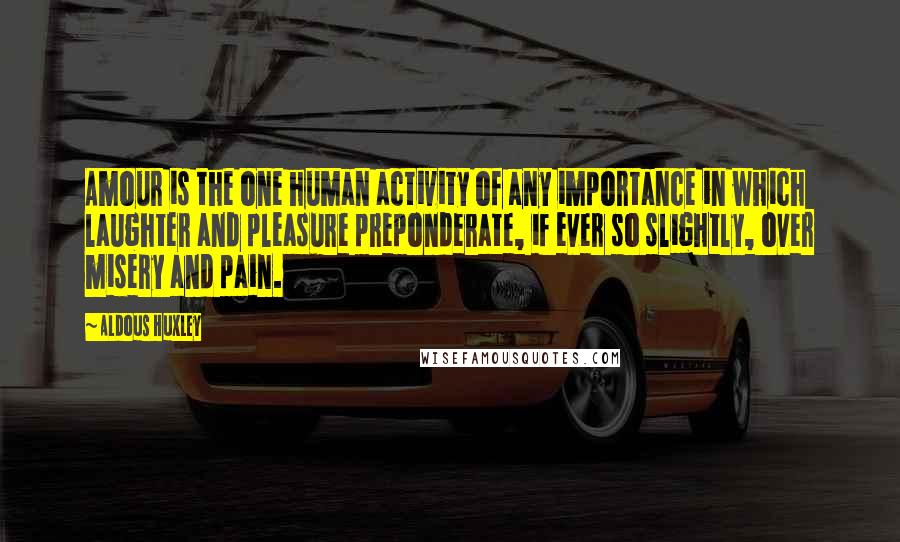 Aldous Huxley Quotes: Amour is the one human activity of any importance in which laughter and pleasure preponderate, if ever so slightly, over misery and pain.