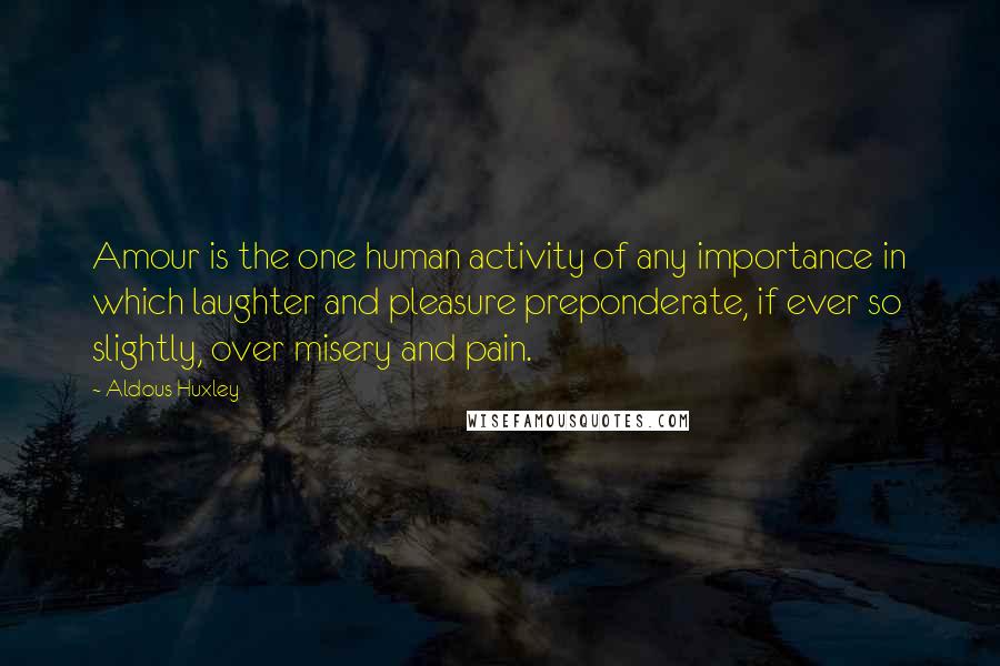 Aldous Huxley Quotes: Amour is the one human activity of any importance in which laughter and pleasure preponderate, if ever so slightly, over misery and pain.