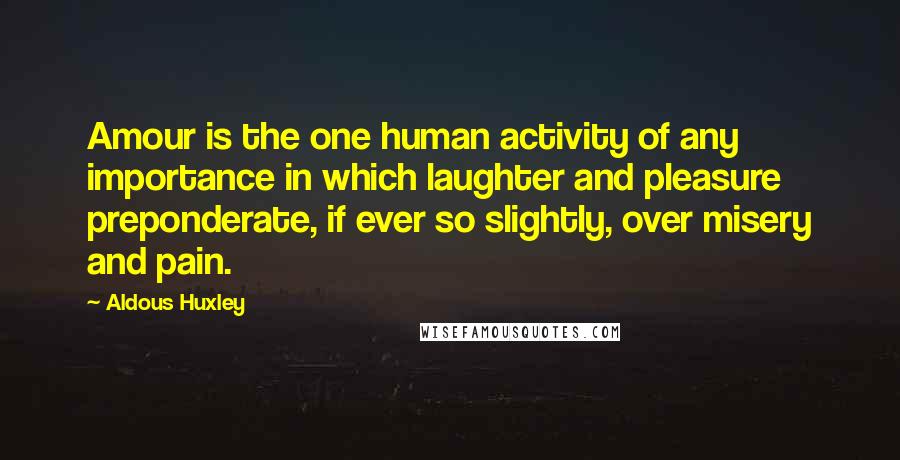 Aldous Huxley Quotes: Amour is the one human activity of any importance in which laughter and pleasure preponderate, if ever so slightly, over misery and pain.