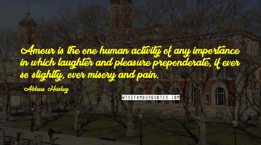 Aldous Huxley Quotes: Amour is the one human activity of any importance in which laughter and pleasure preponderate, if ever so slightly, over misery and pain.