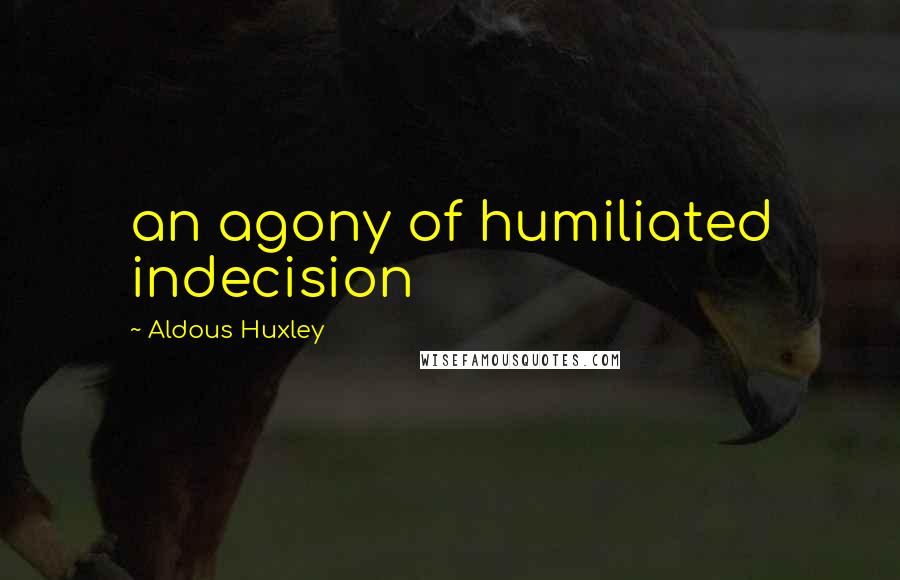 Aldous Huxley Quotes: an agony of humiliated indecision