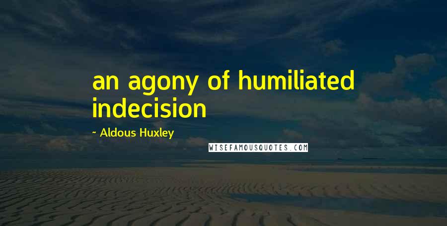 Aldous Huxley Quotes: an agony of humiliated indecision