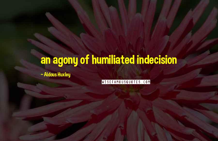 Aldous Huxley Quotes: an agony of humiliated indecision