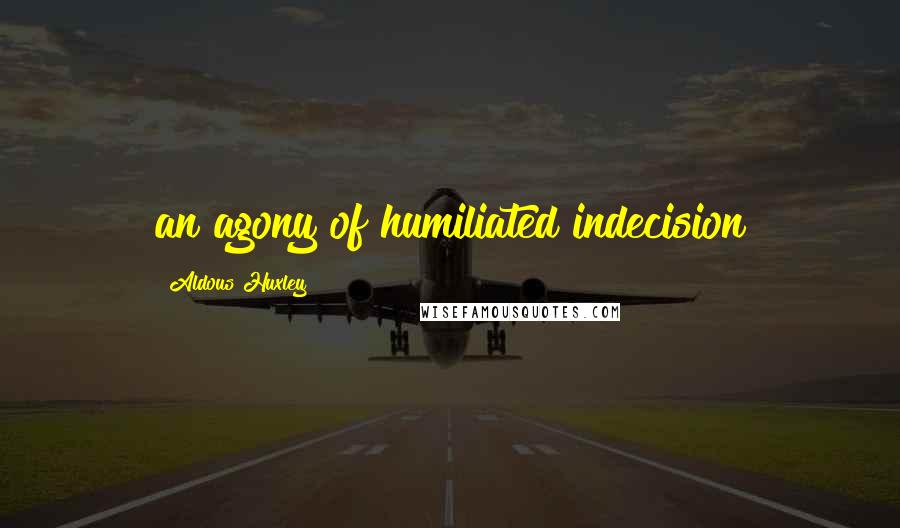 Aldous Huxley Quotes: an agony of humiliated indecision