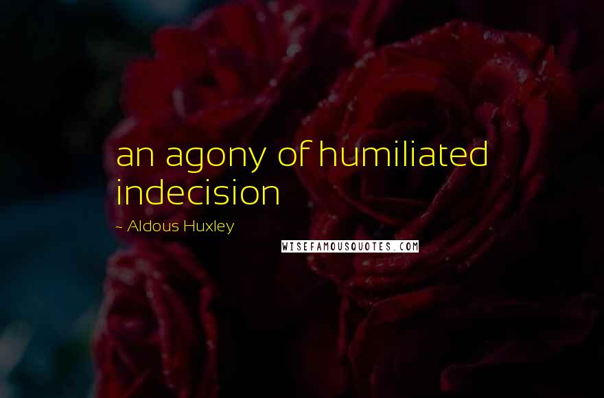 Aldous Huxley Quotes: an agony of humiliated indecision