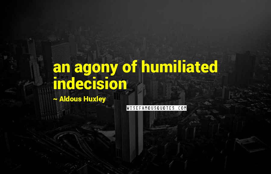 Aldous Huxley Quotes: an agony of humiliated indecision