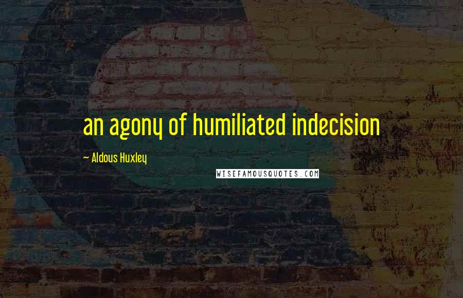 Aldous Huxley Quotes: an agony of humiliated indecision