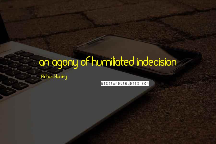 Aldous Huxley Quotes: an agony of humiliated indecision