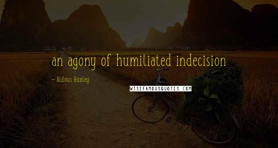 Aldous Huxley Quotes: an agony of humiliated indecision