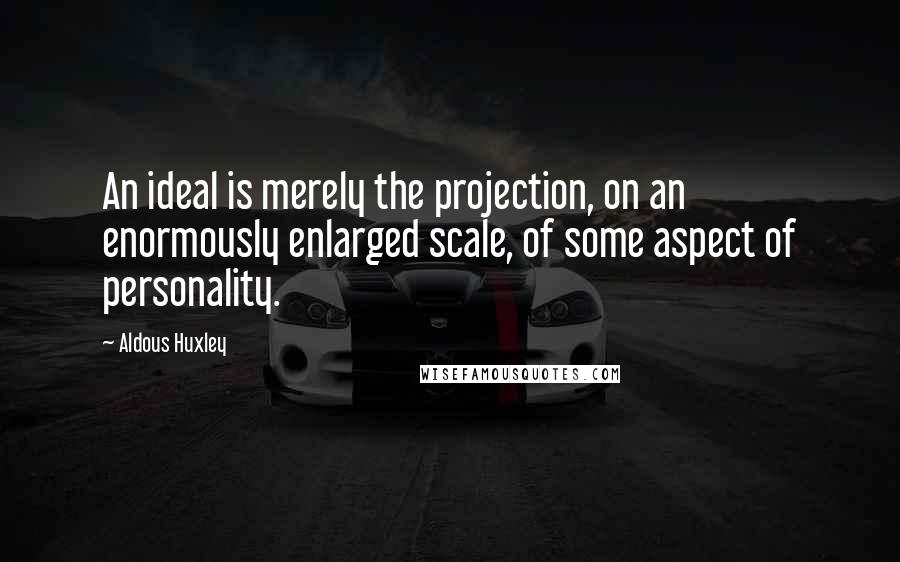 Aldous Huxley Quotes: An ideal is merely the projection, on an enormously enlarged scale, of some aspect of personality.