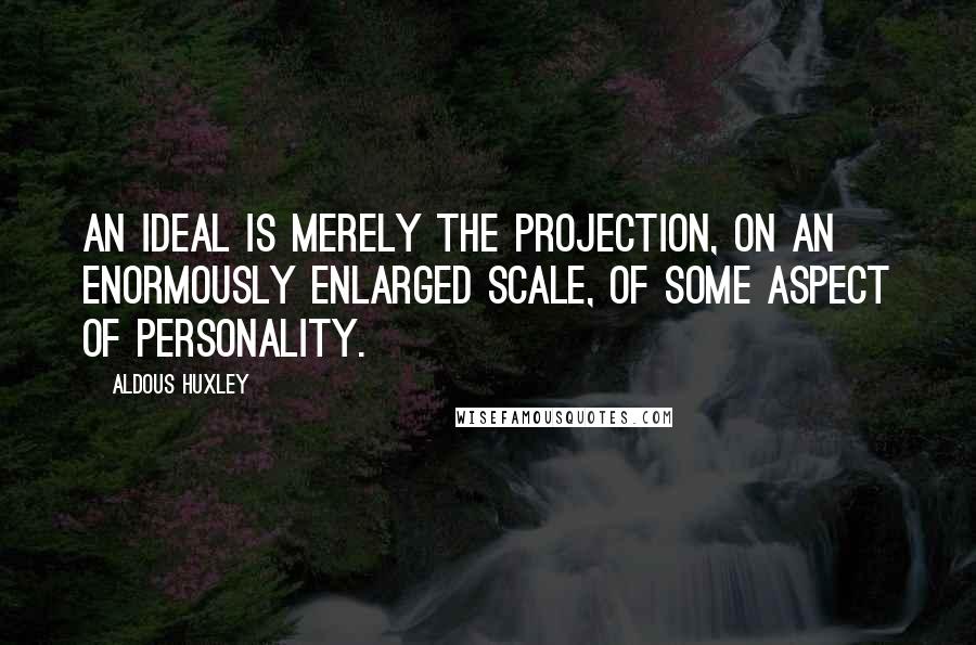 Aldous Huxley Quotes: An ideal is merely the projection, on an enormously enlarged scale, of some aspect of personality.