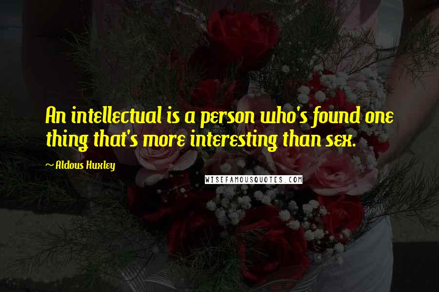 Aldous Huxley Quotes: An intellectual is a person who's found one thing that's more interesting than sex.