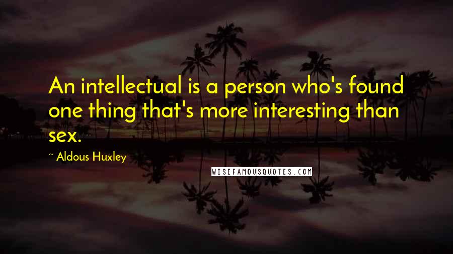 Aldous Huxley Quotes: An intellectual is a person who's found one thing that's more interesting than sex.