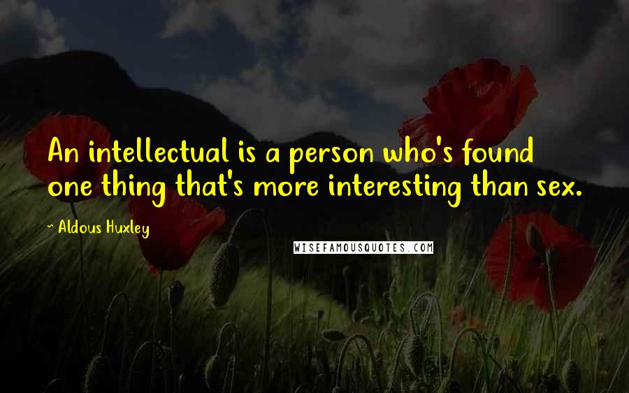 Aldous Huxley Quotes: An intellectual is a person who's found one thing that's more interesting than sex.