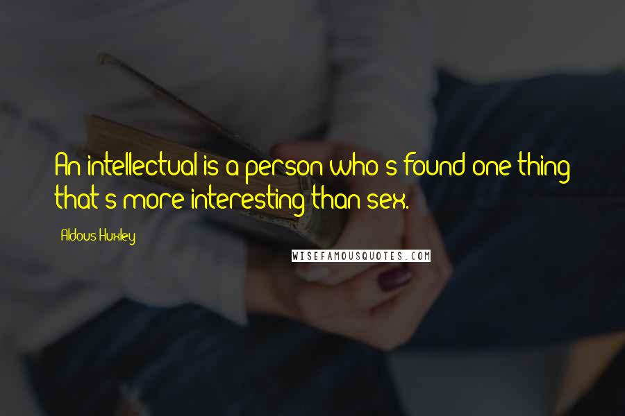 Aldous Huxley Quotes: An intellectual is a person who's found one thing that's more interesting than sex.