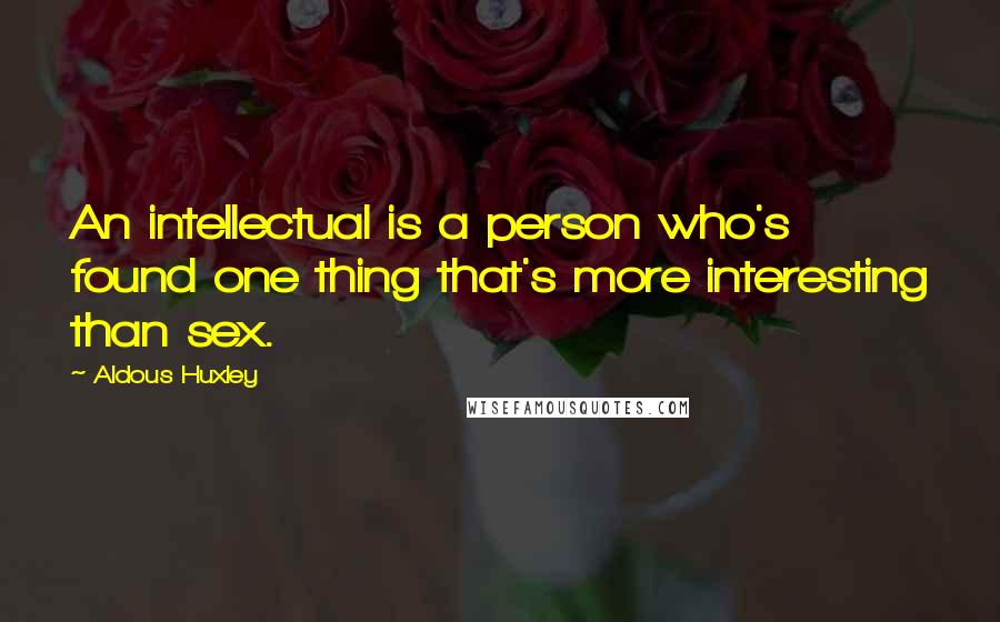 Aldous Huxley Quotes: An intellectual is a person who's found one thing that's more interesting than sex.