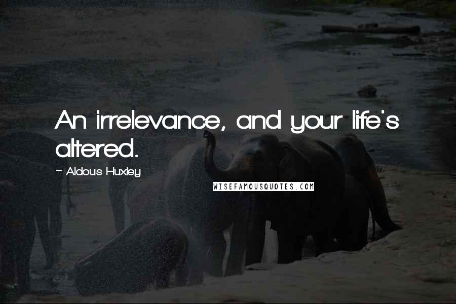 Aldous Huxley Quotes: An irrelevance, and your life's altered.