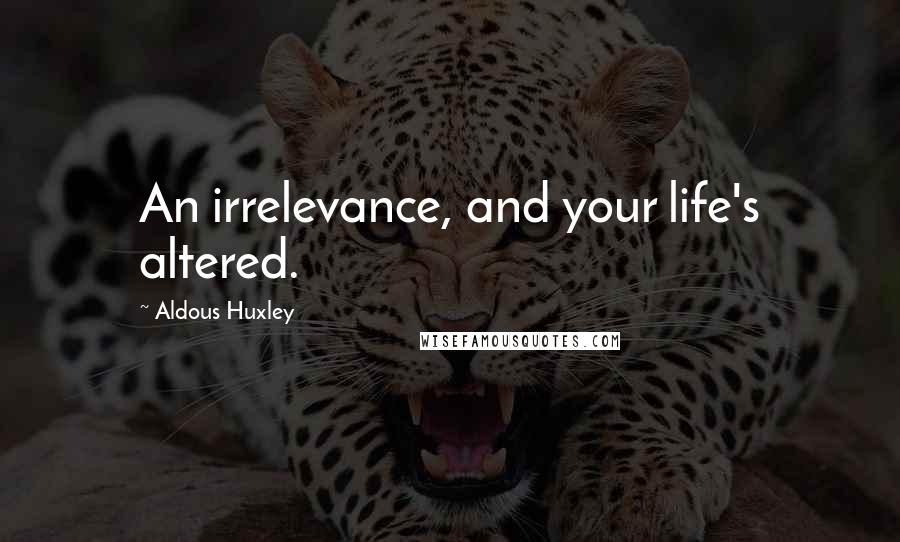 Aldous Huxley Quotes: An irrelevance, and your life's altered.