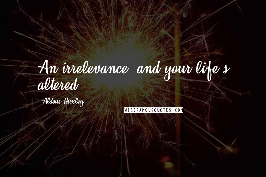 Aldous Huxley Quotes: An irrelevance, and your life's altered.