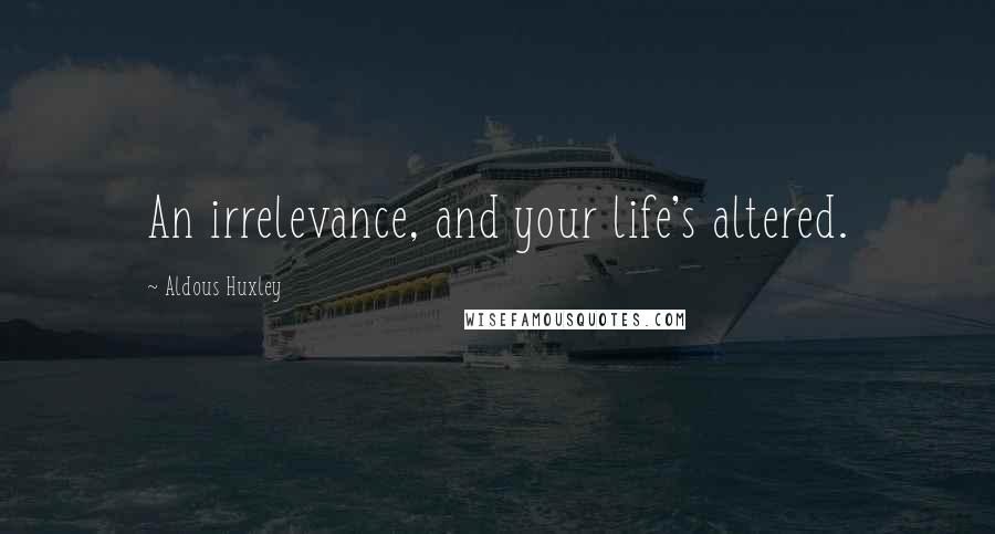 Aldous Huxley Quotes: An irrelevance, and your life's altered.