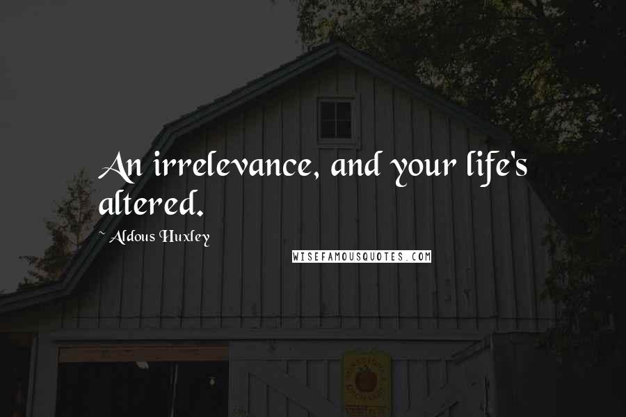 Aldous Huxley Quotes: An irrelevance, and your life's altered.