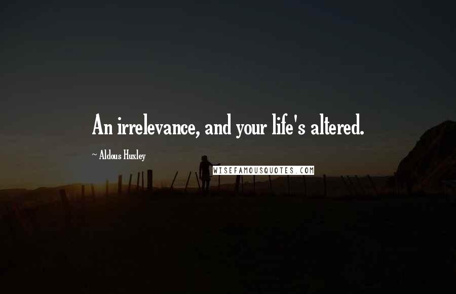 Aldous Huxley Quotes: An irrelevance, and your life's altered.