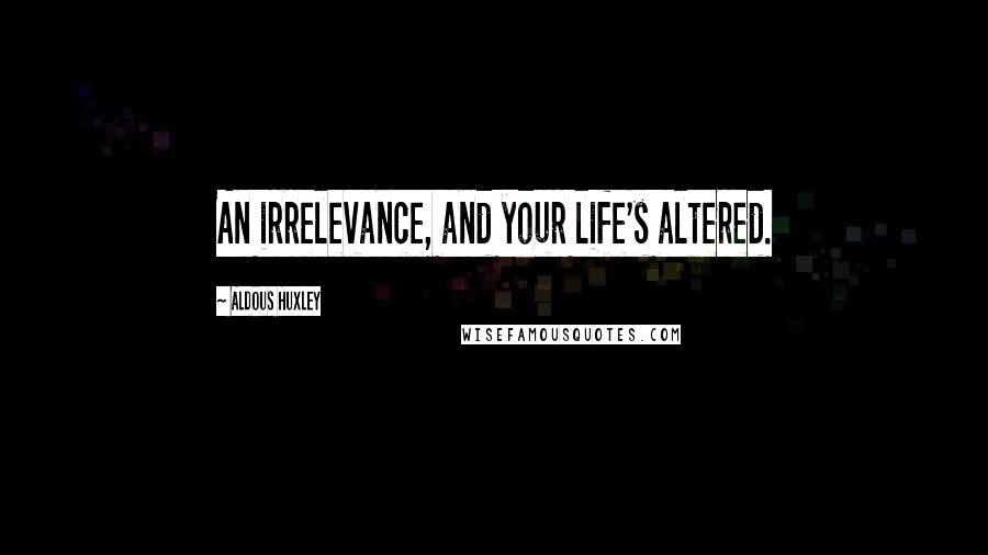 Aldous Huxley Quotes: An irrelevance, and your life's altered.